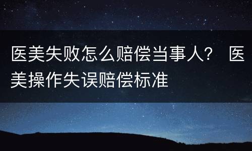 医美失败怎么赔偿当事人？ 医美操作失误赔偿标准