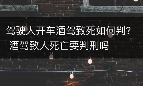 驾驶人开车酒驾致死如何判？ 酒驾致人死亡要判刑吗