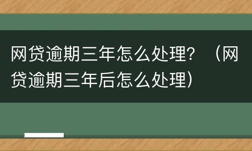 网贷逾期三年怎么处理？（网贷逾期三年后怎么处理）