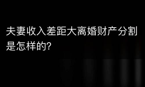 夫妻收入差距大离婚财产分割是怎样的？