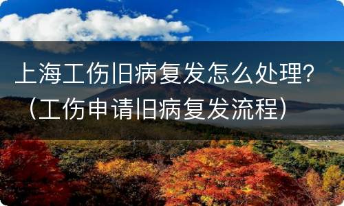 上海工伤旧病复发怎么处理？（工伤申请旧病复发流程）
