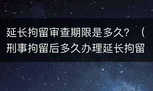 延长拘留审查期限是多久？（刑事拘留后多久办理延长拘留）
