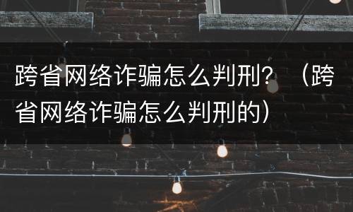 跨省网络诈骗怎么判刑？（跨省网络诈骗怎么判刑的）