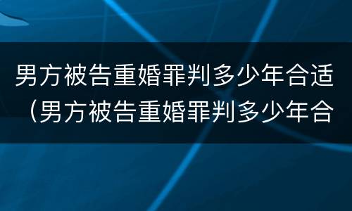 男方被告重婚罪判多少年合适（男方被告重婚罪判多少年合适呢）