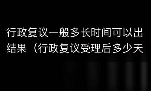 行政复议一般多长时间可以出结果（行政复议受理后多少天有结果）