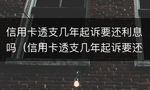 信用卡透支几年起诉要还利息吗（信用卡透支几年起诉要还利息吗）