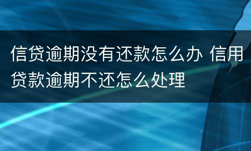 信贷逾期没有还款怎么办 信用贷款逾期不还怎么处理