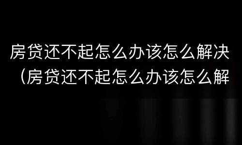 房贷还不起怎么办该怎么解决（房贷还不起怎么办该怎么解决违约金多少）