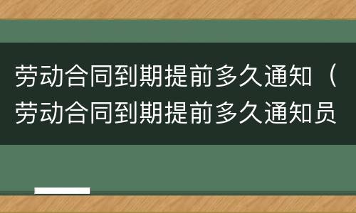 劳动合同到期提前多久通知（劳动合同到期提前多久通知员工）
