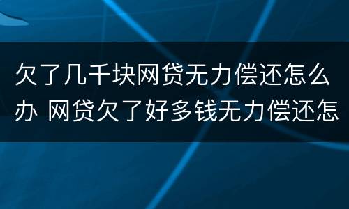 欠了几千块网贷无力偿还怎么办 网贷欠了好多钱无力偿还怎么办