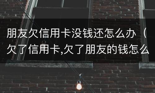 朋友欠信用卡没钱还怎么办（欠了信用卡,欠了朋友的钱怎么办）