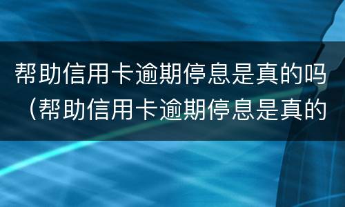 帮助信用卡逾期停息是真的吗（帮助信用卡逾期停息是真的吗知乎）