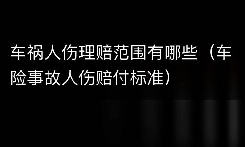 车祸人伤理赔范围有哪些（车险事故人伤赔付标准）