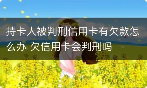 持卡人被判刑信用卡有欠款怎么办 欠信用卡会判刑吗