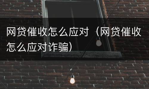 网贷催收怎么应对（网贷催收怎么应对诈骗）