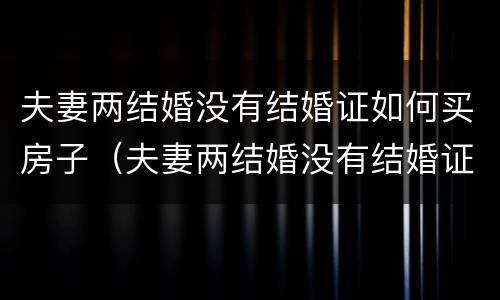 夫妻两结婚没有结婚证如何买房子（夫妻两结婚没有结婚证如何买房子过户）