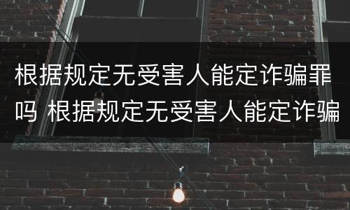 根据规定无受害人能定诈骗罪吗 根据规定无受害人能定诈骗罪吗判几年