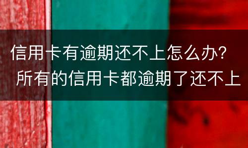 信用卡有逾期还不上怎么办？ 所有的信用卡都逾期了还不上,怎么办