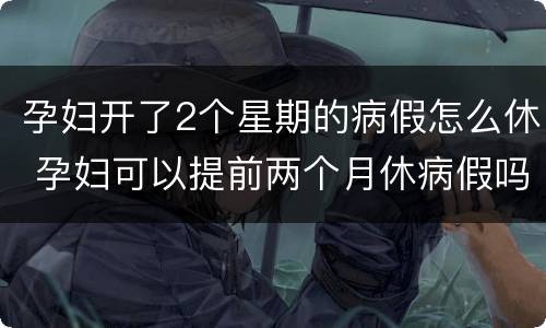 孕妇开了2个星期的病假怎么休 孕妇可以提前两个月休病假吗