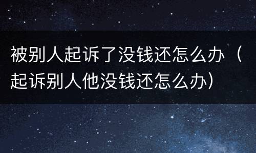 被别人起诉了没钱还怎么办（起诉别人他没钱还怎么办）