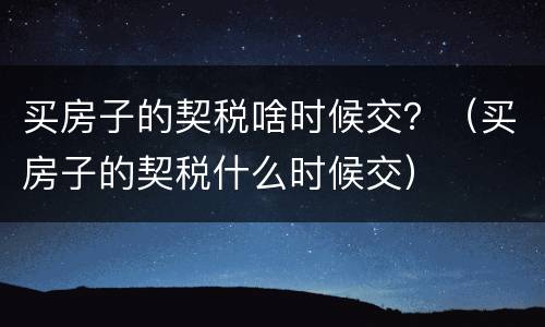 买房子的契税啥时候交？（买房子的契税什么时候交）