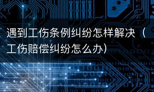 遇到工伤条例纠纷怎样解决（工伤赔偿纠纷怎么办）