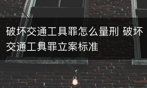 破坏交通工具罪怎么量刑 破坏交通工具罪立案标准