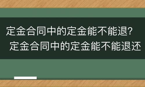 定金合同中的定金能不能退？ 定金合同中的定金能不能退还
