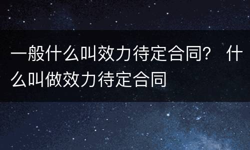 一般什么叫效力待定合同？ 什么叫做效力待定合同