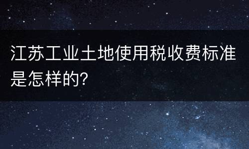 江苏工业土地使用税收费标准是怎样的？