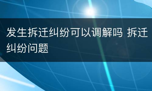 发生拆迁纠纷可以调解吗 拆迁纠纷问题