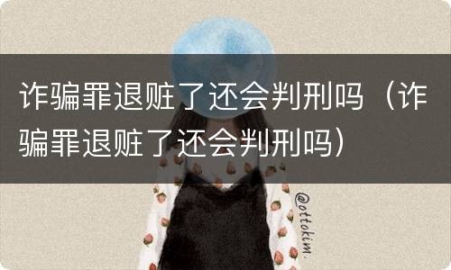 诈骗罪退赃了还会判刑吗（诈骗罪退赃了还会判刑吗）