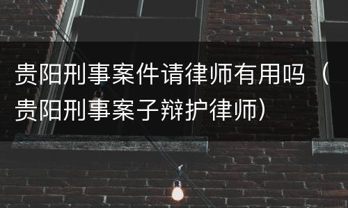 贵阳刑事案件请律师有用吗（贵阳刑事案子辩护律师）