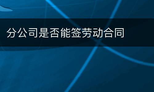 分公司是否能签劳动合同