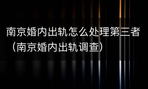 南京婚内出轨怎么处理第三者（南京婚内出轨调查）