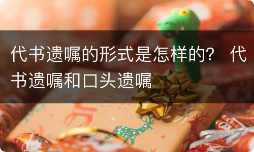 代书遗嘱的形式是怎样的？ 代书遗嘱和口头遗嘱