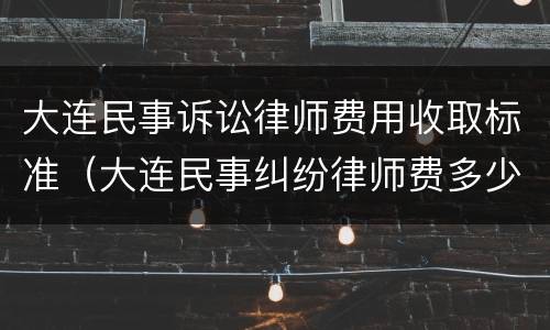 大连民事诉讼律师费用收取标准（大连民事纠纷律师费多少）