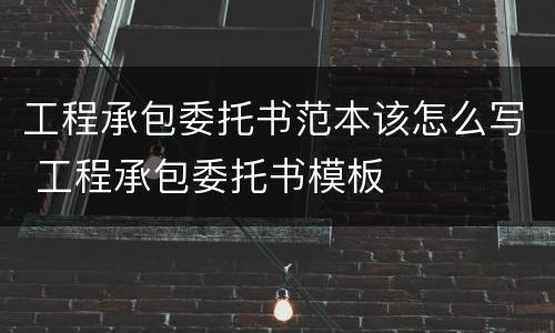 工程承包委托书范本该怎么写 工程承包委托书模板