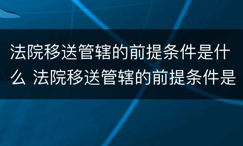 法院移送管辖的前提条件是什么 法院移送管辖的前提条件是什么意思