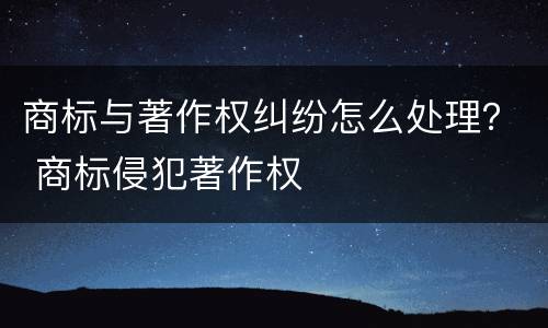 商标与著作权纠纷怎么处理？ 商标侵犯著作权