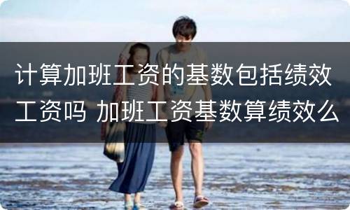 计算加班工资的基数包括绩效工资吗 加班工资基数算绩效么