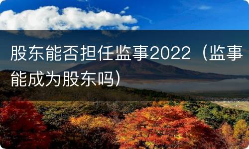 股东能否担任监事2022（监事能成为股东吗）