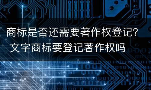 商标是否还需要著作权登记？ 文字商标要登记著作权吗