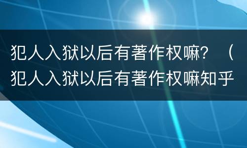 犯人入狱以后有著作权嘛？（犯人入狱以后有著作权嘛知乎）