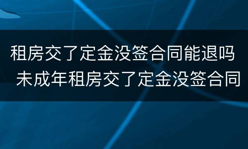 租房交了定金没签合同能退吗 未成年租房交了定金没签合同能退吗