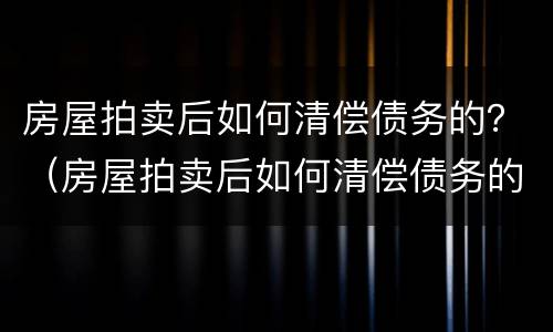 房屋拍卖后如何清偿债务的？（房屋拍卖后如何清偿债务的钱）
