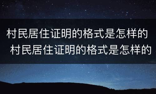 村民居住证明的格式是怎样的 村民居住证明的格式是怎样的呢