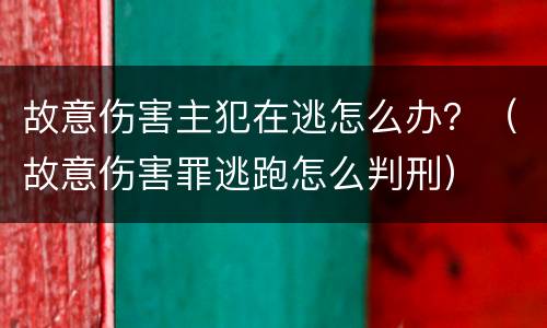 故意伤害主犯在逃怎么办？（故意伤害罪逃跑怎么判刑）