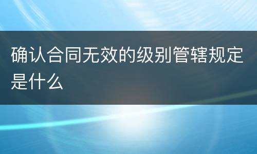 确认合同无效的级别管辖规定是什么