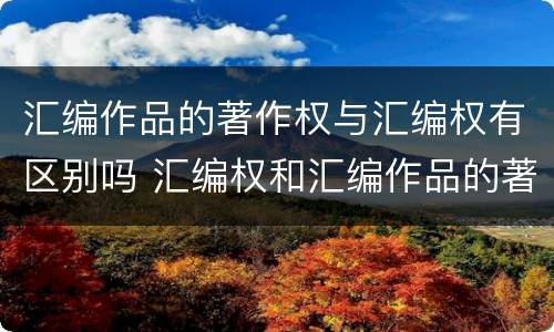 汇编作品的著作权与汇编权有区别吗 汇编权和汇编作品的著作权